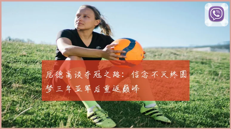厄德高谈夺冠之路：信念不灭终圆梦三年亚军后重返巅峰