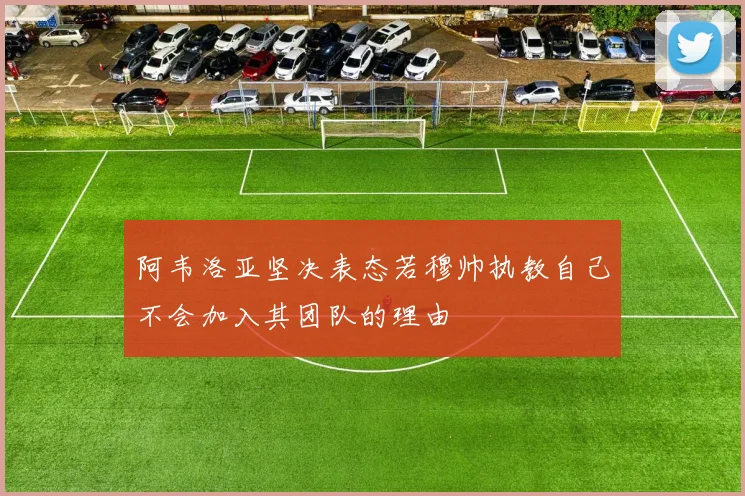 阿韦洛亚坚决表态若穆帅执教自己不会加入其团队的理由