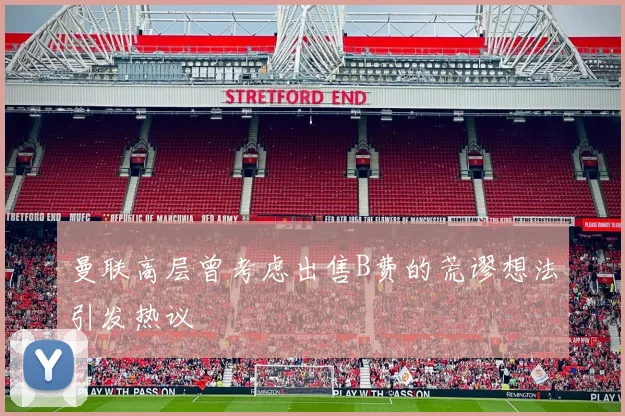 曼联高层曾考虑出售B费的荒谬想法引发热议