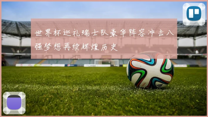 世界杯巡礼瑞士队豪华阵容冲击八强梦想再续辉煌历史